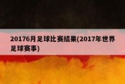 20176月足球比赛结果(2017年世界足球赛事)