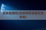 足球直播吧(足球体育直播在线观看)