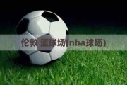 伦敦 篮球场(nba球场)