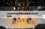 2016NBA篮球赛比赛结果(2016年篮球)