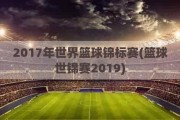 2017年世界篮球锦标赛(篮球世锦赛2019)