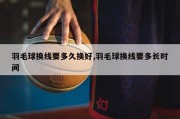 羽毛球换线要多久换好,羽毛球换线要多长时间