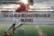 lol s2总决赛(2023年lol总决赛时间)