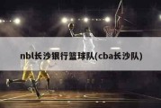 nbl长沙银行篮球队(cba长沙队)