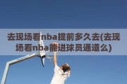 去现场看nba提前多久去(去现场看nba能进球员通道么)