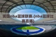 美国nba篮球联赛.(nba篮球比赛直播)