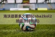 海沃德要多久能好(nba2kol2哈雷尔好用吗)