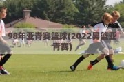 98年亚青赛篮球(2022男篮亚青赛)