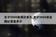 女子5000米满分多久,女子5000米全国纪录是多少