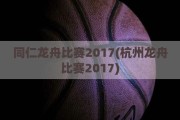 同仁龙舟比赛2017(杭州龙舟比赛2017)