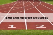 拳击练多久能打比赛(拳击多久可以学会)