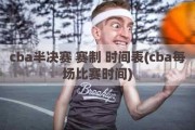 cba半决赛 赛制 时间表(cba每场比赛时间)