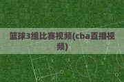 篮球3组比赛视频(cba直播视频)