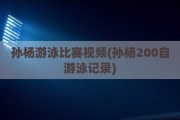 孙杨游泳比赛视频(孙杨200自游泳记录)