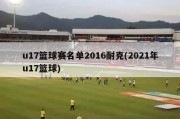 u17篮球赛名单2016耐克(2021年u17篮球)