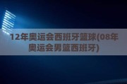 12年奥运会西班牙篮球(08年奥运会男篮西班牙)