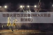 哈登火箭首次比赛(NBA火箭最新消息)