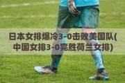 日本女排爆冷3-0击败美国队(中国女排3-0完胜荷兰女排)