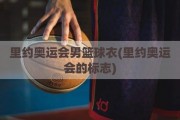 里约奥运会男篮球衣(里约奥运会的标志)