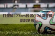 打篮球177cm位置(170摸篮板要跳多高)