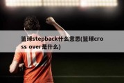 篮球stepback什么意思(篮球cross over是什么)