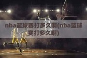 nba篮球赛打多久啊(nba篮球赛打多久啊)