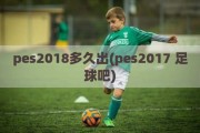 pes2018多久出(pes2017 足球吧)