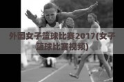 外国女子篮球比赛2017(女子篮球比赛视频)