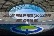 2022羽毛球世锦赛(2022羽毛球世锦赛签表)