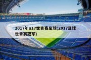 2017年u17世青赛足球(2017足球世青赛冠军)