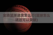 全场篮球进攻怎么打(篮球怎么进攻可以突破)