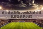 自由泳比赛有5000米吗(自由泳比赛最长多少米)