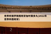 世界杯俄罗斯西班牙加时赛多久(2022年世界杯西班牙)