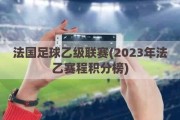 法国足球乙级联赛(2023年法乙赛程积分榜)