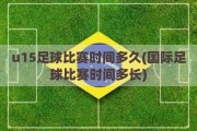 u15足球比赛时间多久(国际足球比赛时间多长)