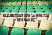 最近曲靖篮球比赛(云南省大众篮球争霸赛)