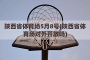 陕西省体育场5月8号(陕西省体育场对外开放吗)