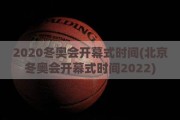 2020冬奥会开幕式时间(北京冬奥会开幕式时间2022)