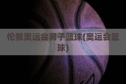 伦敦奥运会男子篮球(奥运会篮球)