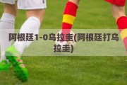 阿根廷1-0乌拉圭(阿根廷打乌拉圭)