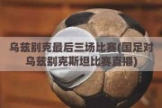 乌兹别克最后三场比赛(国足对乌兹别克斯坦比赛直播)