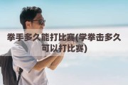 拳手多久能打比赛(学拳击多久可以打比赛)