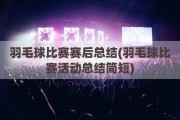 羽毛球比赛赛后总结(羽毛球比赛活动总结简短)