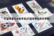 打篮球多久才能学会(打篮球多久可以学会)