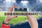 夏联赛周琦比赛(周琦NBA)