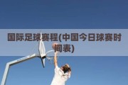 国际足球赛程(中国今日球赛时间表)