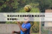 实况2016不合资格的比赛(实况2016有中超吗)