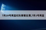 7月28号男篮红队那里比赛,7月1号男篮