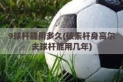 9球杆能用多久(碳素杆身高尔夫球杆能用几年)