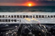 世界三大体育舞蹈赛事(什么是英国三大体育舞蹈赛事中唯一)